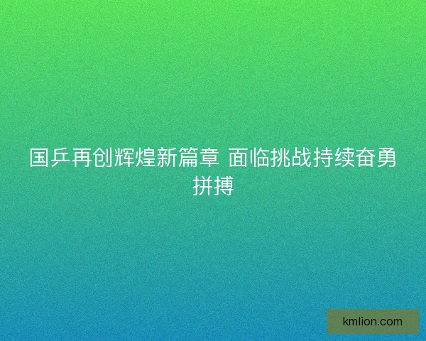 国乒再创辉煌新篇章 面临挑战持续奋勇拼搏