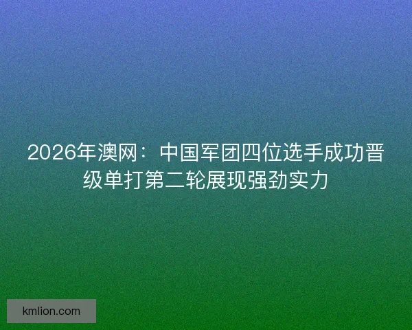 2026年澳网：中国军团四位选手成功晋级单打第二轮展现强劲实力
