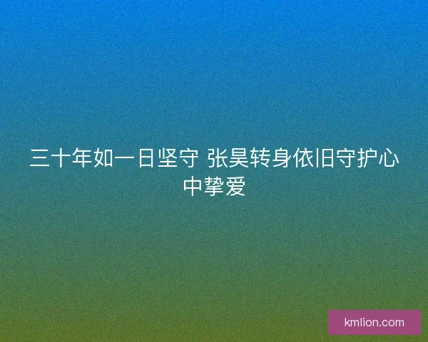 三十年如一日坚守 张昊转身依旧守护心中挚爱
