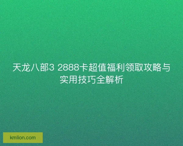 天龙八部3 2888卡超值福利领取攻略与实用技巧全解析