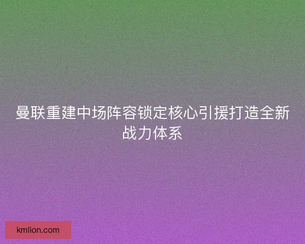 曼联重建中场阵容锁定核心引援打造全新战力体系
