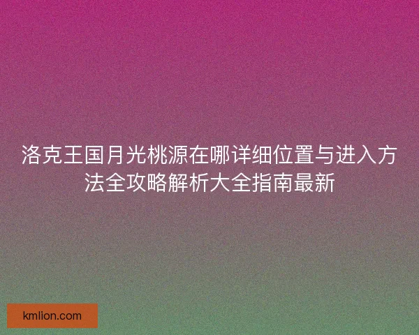 洛克王国月光桃源在哪详细位置与进入方法全攻略解析大全指南最新