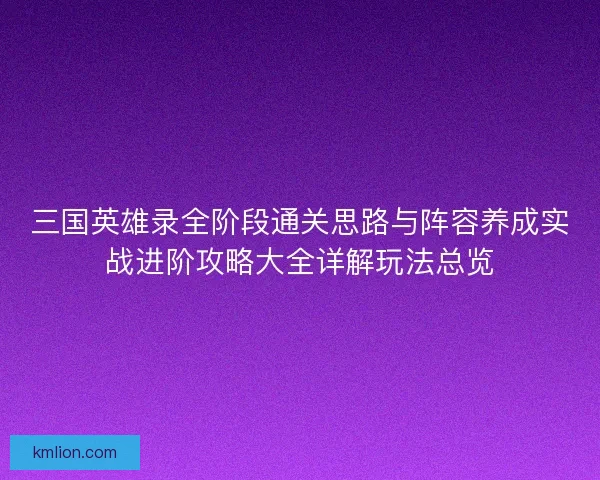 三国英雄录全阶段通关思路与阵容养成实战进阶攻略大全详解玩法总览