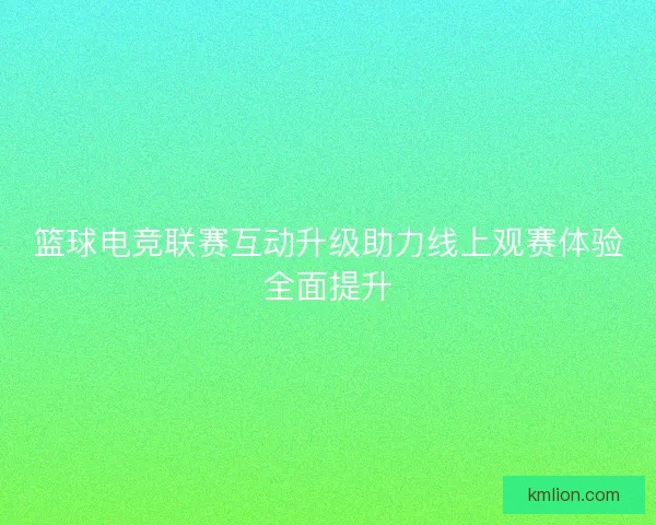 篮球电竞联赛互动升级助力线上观赛体验全面提升