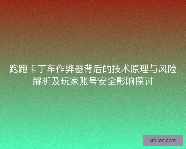跑跑卡丁车作弊器背后的技术原理与风险解析及玩家账号安全影响探讨