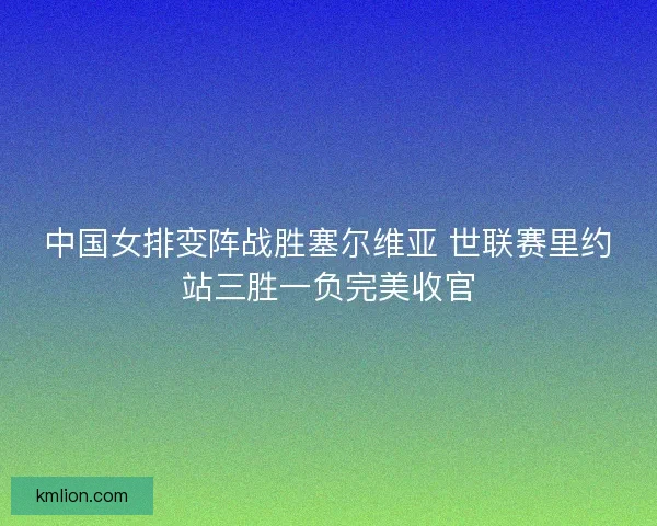 中国女排变阵战胜塞尔维亚 世联赛里约站三胜一负完美收官