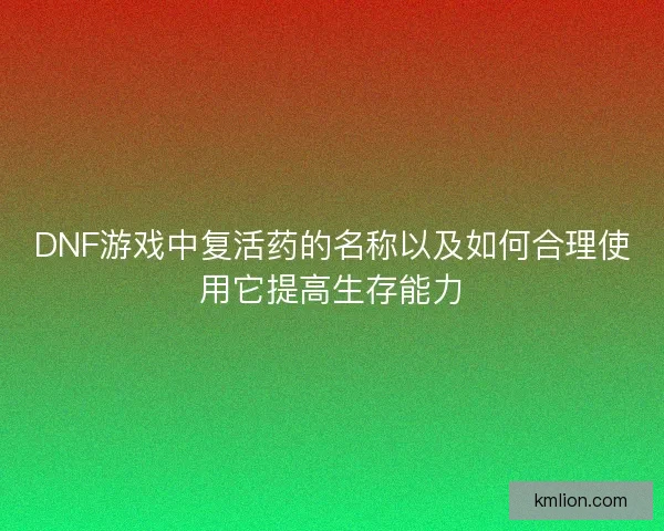 DNF游戏中复活药的名称以及如何合理使用它提高生存能力