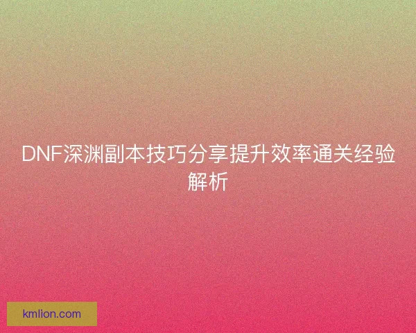 DNF深渊副本技巧分享提升效率通关经验解析