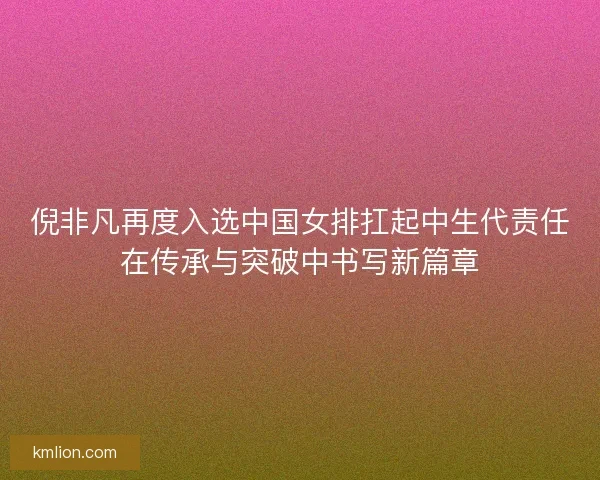 倪非凡再度入选中国女排扛起中生代责任在传承与突破中书写新篇章